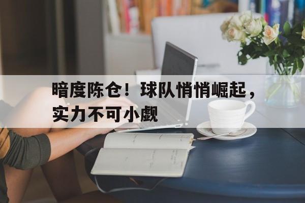 开云体育app-包含暗度陈仓！球队悄悄崛起，实力不可小觑的词条