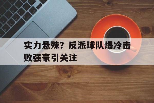 开云体育入口-包含实力悬殊？反派球队爆冷击败强豪引关注的词条